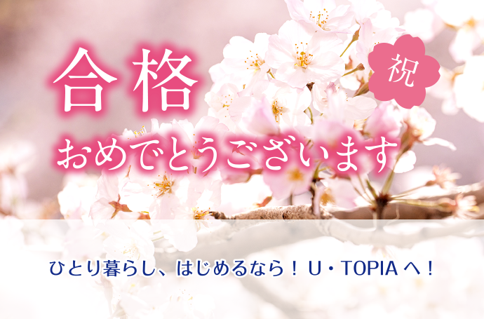 合格おめでとうございます！ひとり暮らしをはじめるなら、U・TOPIAへ！